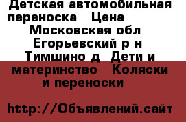 Детская автомобильная переноска › Цена ­ 1 500 - Московская обл., Егорьевский р-н, Тимшино д. Дети и материнство » Коляски и переноски   